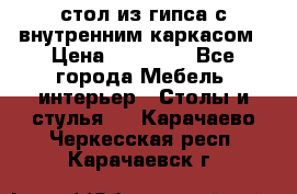 стол из гипса с внутренним каркасом › Цена ­ 21 000 - Все города Мебель, интерьер » Столы и стулья   . Карачаево-Черкесская респ.,Карачаевск г.